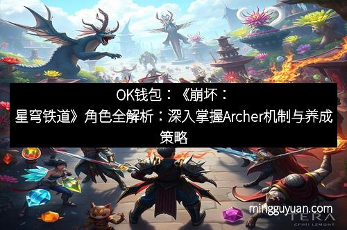OK钱包：《崩坏：星穹铁道》角色全解析：深入掌握Archer机制与养成策略